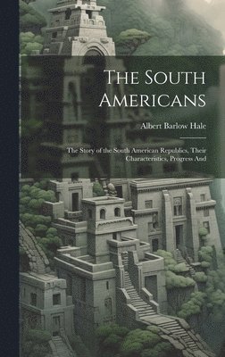 bokomslag South Americans; the Story of the South American Republics, Their Characteristics, Progress And