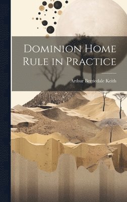 Arthur Berriedale Keith - Dominion Home Rule in Practice, Inbunden