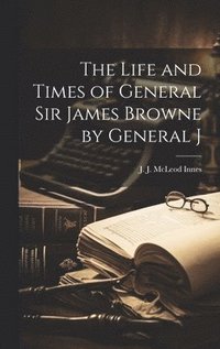 bokomslag The Life and Times of General Sir James Browne by General J