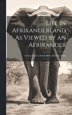 Life in Afrikanderland As Viewed by an Afrikander; a Story of Life in South Africa, Based on Truth 1