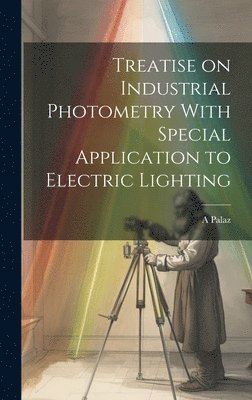 Treatise on Industrial Photometry With Special Application to Electric Lighting 1