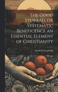 bokomslag The Good Steward, or Systematic Beneficence an Essential Element of Christianity
