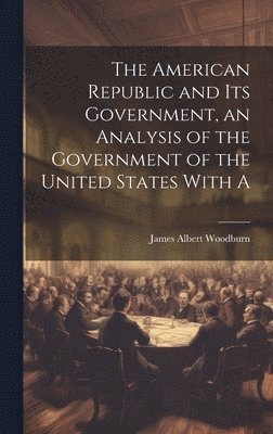 bokomslag The American Republic and its Government, an Analysis of the Government of the United States With A