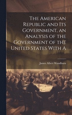 American Republic and its Government, an Analysis of the Government of the United States With A