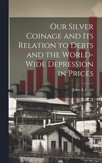 bokomslag Our Silver Coinage and its Relation to Debts and the World-wide Depression in Prices