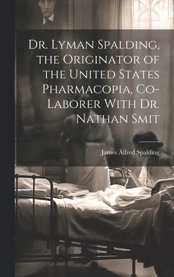 James Alfred Spalding - Dr. Lyman Spalding, the Originator of the United States Pharmacopia, Co-laborer With Dr. Nathan Smit, Inbunden
