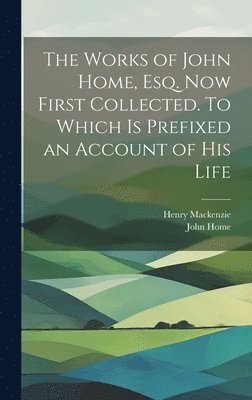 The Works of John Home, esq. Now First Collected. To Which is Prefixed an Account of his Life 1
