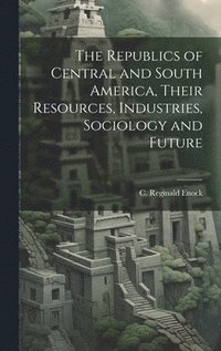 bokomslag The Republics of Central and South America, Their Resources, Industries, Sociology and Future