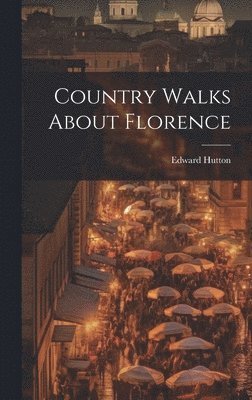 Edward Hutton - Country Walks About Florence, Inbunden