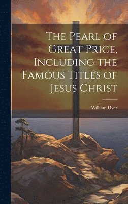 The Pearl of Great Price, Including the Famous Titles of Jesus Christ 1