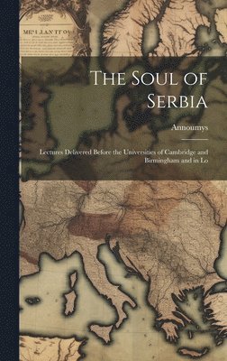 The Soul of Serbia; Lectures Delivered Before the Universities of Cambridge and Birmingham and in Lo 1