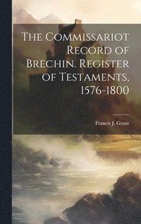 bokomslag The Commissariot Record of Brechin. Register of Testaments, 1576-1800