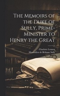 bokomslag The Memoirs of the Duke of Sully, Prime-Minister to Henry the Great