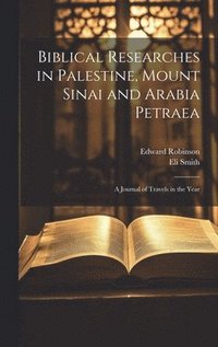 bokomslag Biblical Researches in Palestine, Mount Sinai and Arabia Petraea: A Journal of Travels in the Year