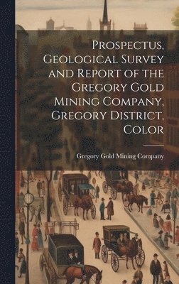 bokomslag Prospectus, Geological Survey and Report of the Gregory Gold Mining Company, Gregory District, Color