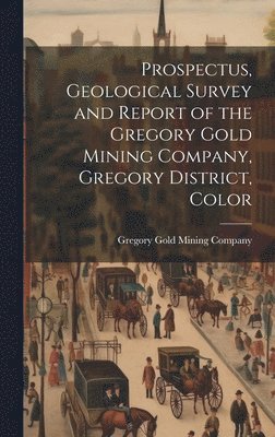Gregory Gold Mining Company - Prospectus, Geological Survey and Report of the Gregory Gold Mining Company, Gregory District, Color, Inbunden