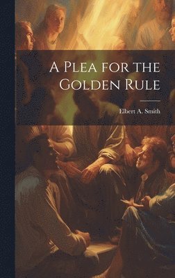 Elbert A Smith, Elbert A. Smith - Plea for the Golden Rule, Inbunden