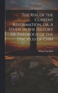 bokomslag Rise of the Current Reformation, or, A Study in the History of Theology of the Disciples of Chri