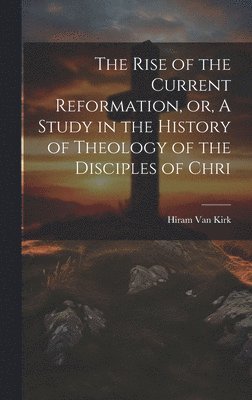 bokomslag Rise of the Current Reformation, or, A Study in the History of Theology of the Disciples of Chri
