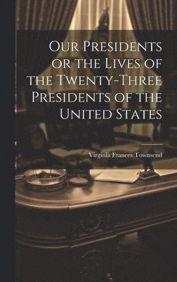 bokomslag Our Presidents or the Lives of the Twenty-Three Presidents of the United States