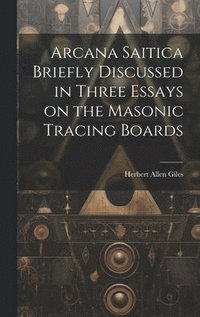 bokomslag Arcana Saitica Briefly Discussed in Three Essays on the Masonic Tracing Boards