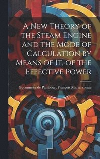 bokomslag A new Theory of the Steam Engine and the Mode of Calculation by Means of it, of the Effective Power