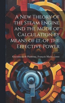 A new Theory of the Steam Engine and the Mode of Calculation by Means of it, of the Effective Power 1