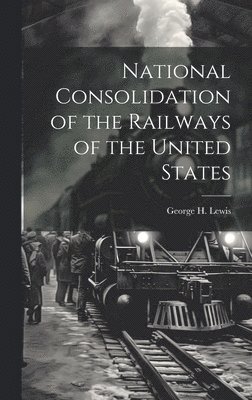 bokomslag National Consolidation of the Railways of the United States