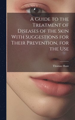 Thomas Hunt - Guide to the Treatment of Diseases of the Skin With Suggestions for Their Prevention, for the Use, Inbunden