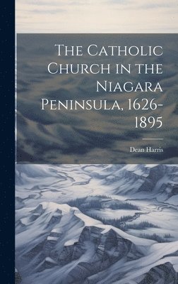 bokomslag The Catholic Church in the Niagara Peninsula, 1626-1895