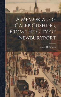 A Memorial of Caleb Cushing, From the City of Newburyport 1