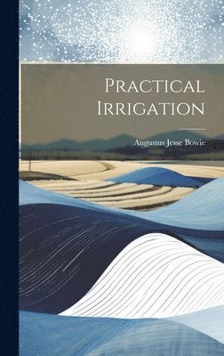 Augustus Jesse Bowie - Practical Irrigation, Inbunden