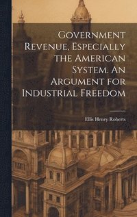 bokomslag Government Revenue, Especially the American System. An Argument for Industrial Freedom