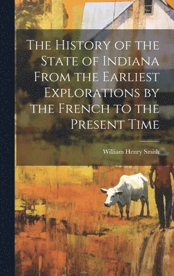 William Henry Smith - History of the State of Indiana From the Earliest Explorations by the French to the Present Time, Inbunden
