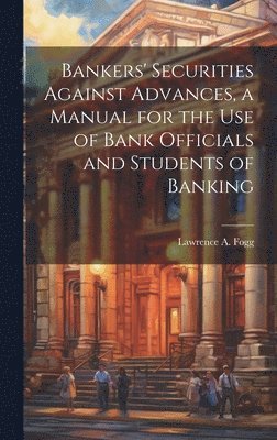 bokomslag Bankers' Securities Against Advances, a Manual for the use of Bank Officials and Students of Banking
