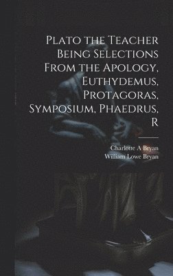 Plato the Teacher Being Selections From the Apology, Euthydemus, Protagoras, Symposium, Phaedrus, R 1