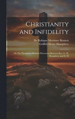 Christianity and Infidelity; or The Humphrey-Bennett Discussion Between Rev. G. H. Humphrey and D. M 1