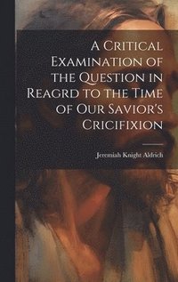 bokomslag Critical Examination of the Question in Reagrd to the Time of our Savior's Cricifixion