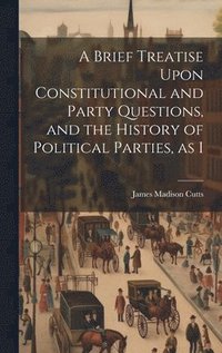 bokomslag A Brief Treatise Upon Constitutional and Party Questions, and the History of Political Parties, as I