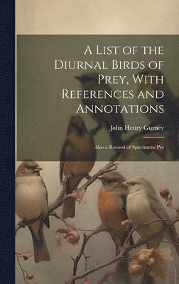 John Henry Gurney - List of the Diurnal Birds of Prey, With References and Annotations; Also a Record of Specimens Pre, Inbunden
