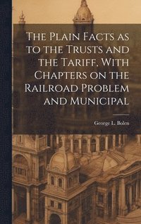 bokomslag Plain Facts as to the Trusts and the Tariff, With Chapters on the Railroad Problem and Municipal
