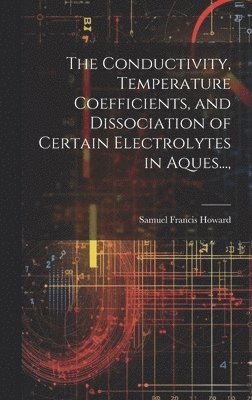 bokomslag The Conductivity, Temperature Coefficients, and Dissociation of Certain Electrolytes in Aques...,