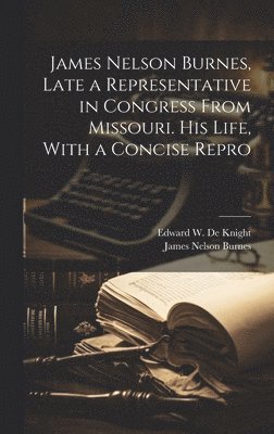 bokomslag James Nelson Burnes, Late a Representative in Congress From Missouri. His Life, With a Concise Repro