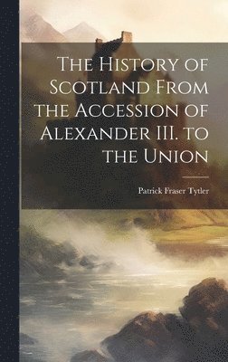 Patrick Fraser Tytler - History of Scotland From the Accession of Alexander III. to the Union, Inbunden