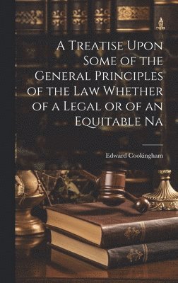 A Treatise Upon Some of the General Principles of the Law Whether of a Legal or of an Equitable Na 1