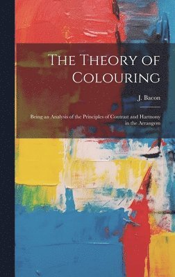 The Theory of Colouring; Being an Analysis of the Principles of Contrast and Harmony in the Arrangem 1