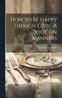 bokomslag How to be Happy Though Civil. A Book on Manners