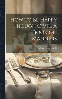 bokomslag How to be Happy Though Civil. A Book on Manners