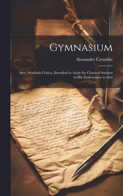 Gymnasium; Sive, Symbola Critica, Intended to Assist the Classical Student in his Endeavours to Atta 1