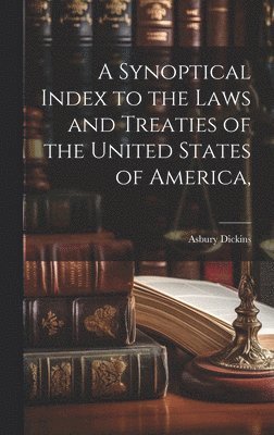 bokomslag A Synoptical Index to the Laws and Treaties of the United States of America,